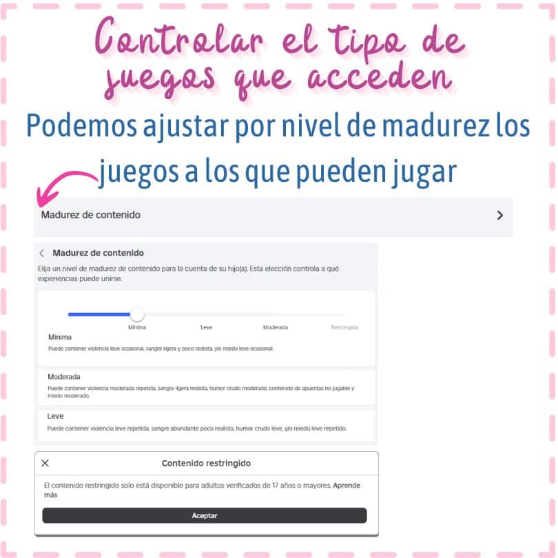 Podemos ajustar el nivel de madurez de los juegos para controlar a qué juegos pueden acceder. Cada juego tiene un nivel que se indica en la información. 
Algunos juegos no indicados para menores no estarán accesibles en cuentas sin verificación de edad. 